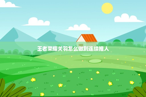 王者荣耀关羽怎么做到连续推人