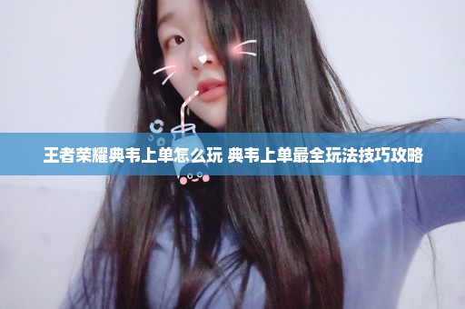 王者荣耀典韦上单怎么玩 典韦上单最全玩法技巧攻略