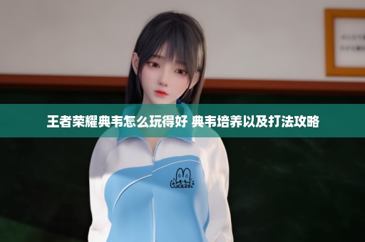 王者荣耀典韦怎么玩得好 典韦培养以及打法攻略