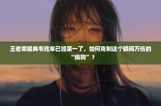 王者荣耀典韦胜率已经第一了，如何克制这个瞬间万伤的“疯狗”？