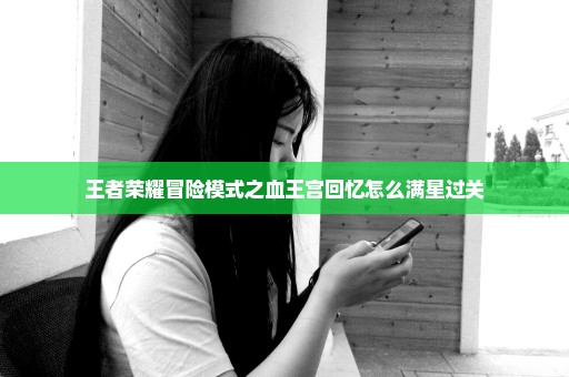 王者荣耀冒险模式之血王宫回忆怎么满星过关