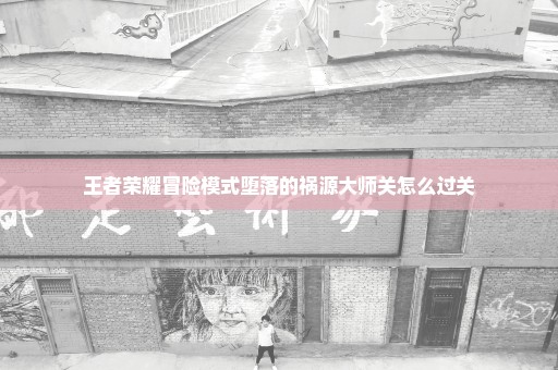 王者荣耀冒险模式堕落的祸源大师关怎么过关