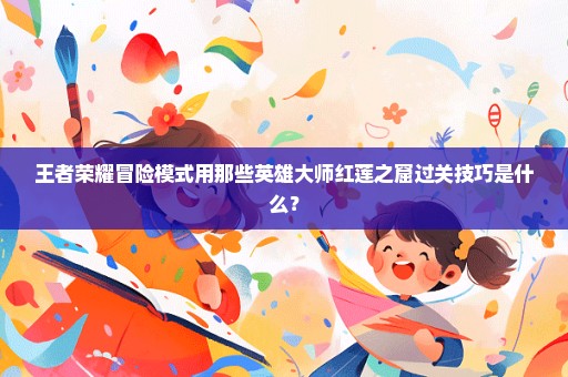 王者荣耀冒险模式用那些英雄大师红莲之窟过关技巧是什么？