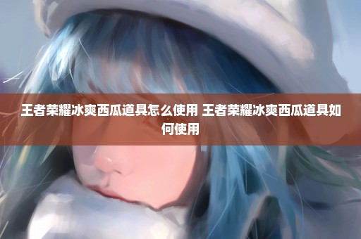 王者荣耀冰爽西瓜道具怎么使用 王者荣耀冰爽西瓜道具如何使用