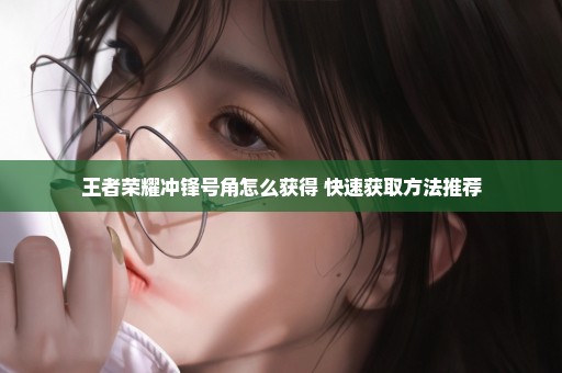 王者荣耀冲锋号角怎么获得 快速获取方法推荐