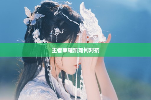 王者荣耀凯如何对抗