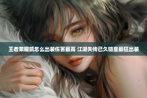 王者荣耀凯怎么出装伤害最高 江湖失传已久铠皇最狂出装