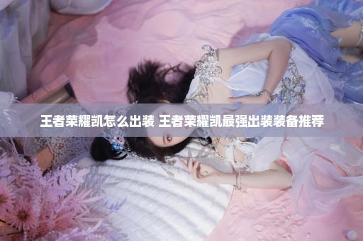 王者荣耀凯怎么出装 王者荣耀凯最强出装装备推荐