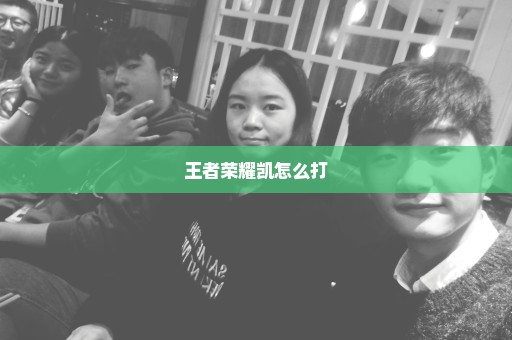 王者荣耀凯怎么打
