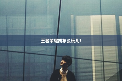 王者荣耀凯怎么玩儿?