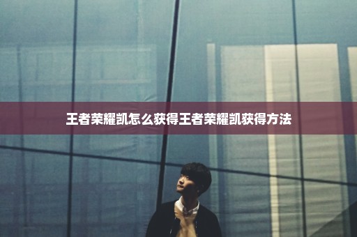 王者荣耀凯怎么获得王者荣耀凯获得方法