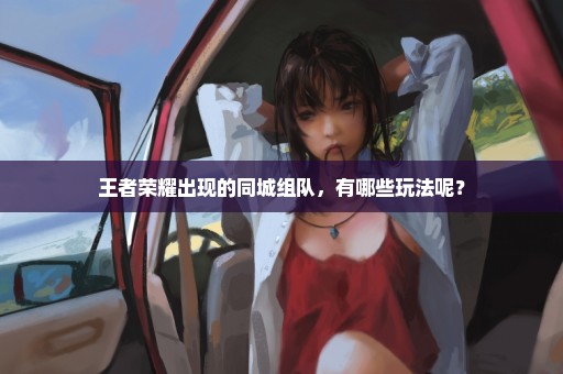 王者荣耀出现的同城组队，有哪些玩法呢？