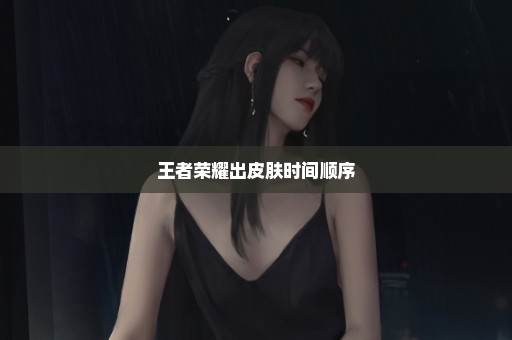 王者荣耀出皮肤时间顺序