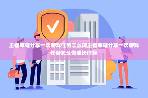 王者荣耀分享一次游戏任务怎么做王者荣耀分享一次游戏任务怎么做成长任务