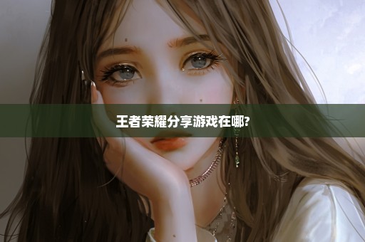 王者荣耀分享游戏在哪?