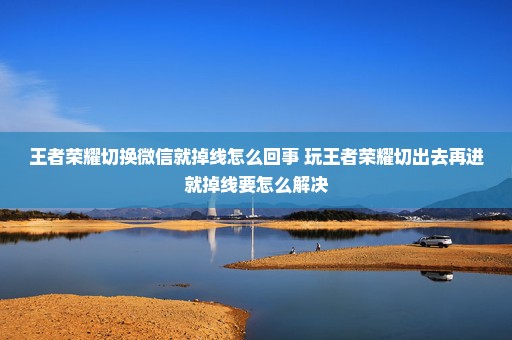 王者荣耀切换微信就掉线怎么回事 玩王者荣耀切出去再进就掉线要怎么解决
