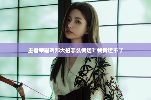 王者荣耀刘邦大招怎么传送？我传送不了