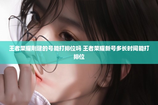 王者荣耀刚建的号能打排位吗 王者荣耀新号多长时间能打排位