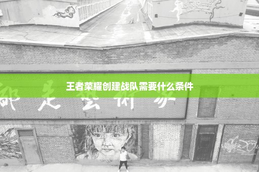 王者荣耀创建战队需要什么条件