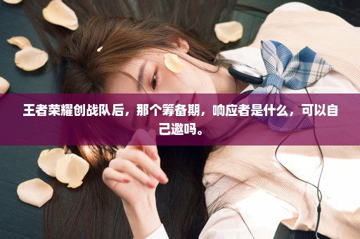 王者荣耀创战队后，那个筹备期，响应者是什么，可以自己邀吗。