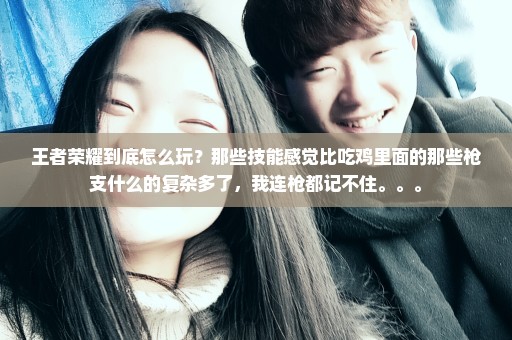 王者荣耀到底怎么玩？那些技能感觉比吃鸡里面的那些枪支什么的复杂多了，我连枪都记不住。。。
