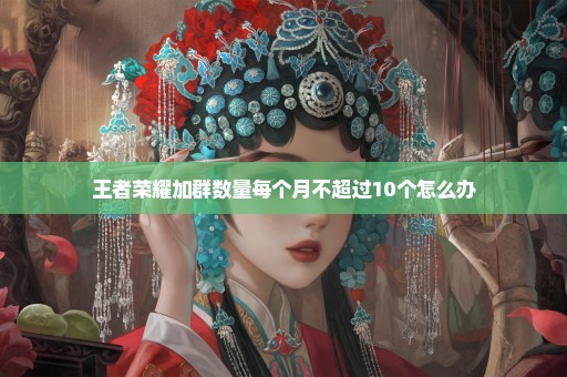 王者荣耀加群数量每个月不超过10个怎么办