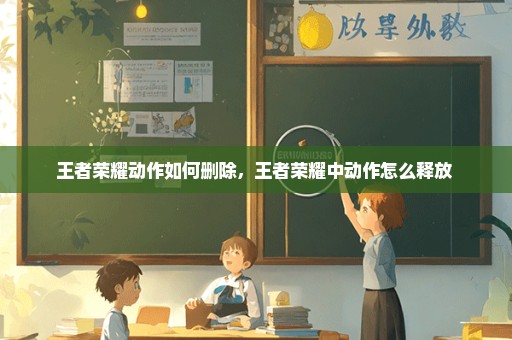 王者荣耀动作如何删除，王者荣耀中动作怎么释放 