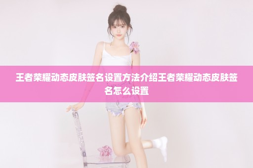 王者荣耀动态皮肤签名设置方法介绍王者荣耀动态皮肤签名怎么设置