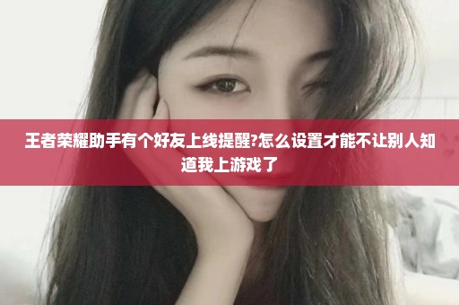 王者荣耀助手有个好友上线提醒?怎么设置才能不让别人知道我上游戏了