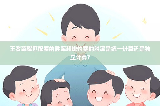 王者荣耀匹配赛的胜率和排位赛的胜率是统一计算还是独立计算？