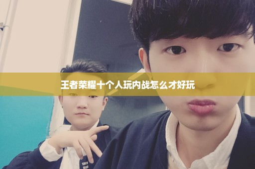 王者荣耀十个人玩内战怎么才好玩