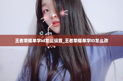 王者荣耀单字id怎么设置_王者荣耀单字ID怎么改