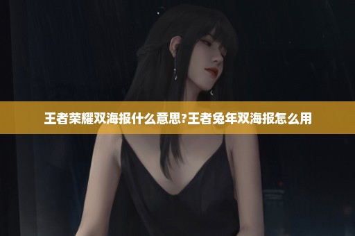 王者荣耀双海报什么意思?王者兔年双海报怎么用