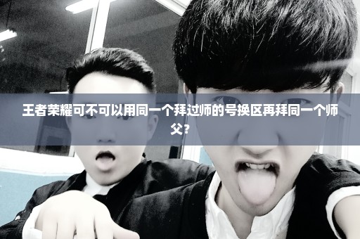 王者荣耀可不可以用同一个拜过师的号换区再拜同一个师父？