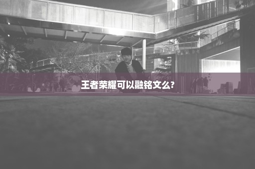 王者荣耀可以融铭文么?