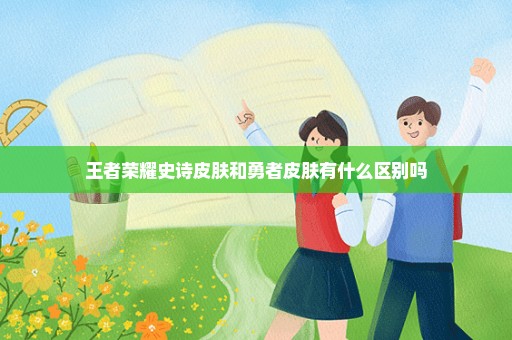 王者荣耀史诗皮肤和勇者皮肤有什么区别吗