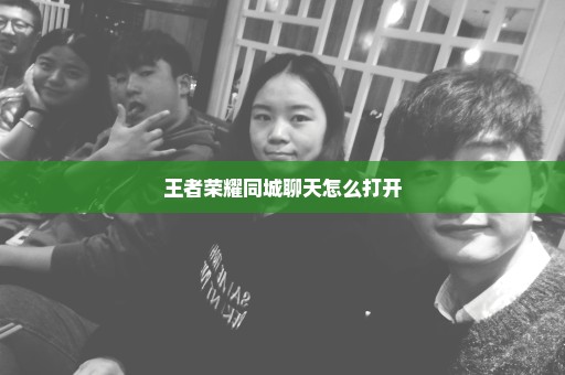 王者荣耀同城聊天怎么打开