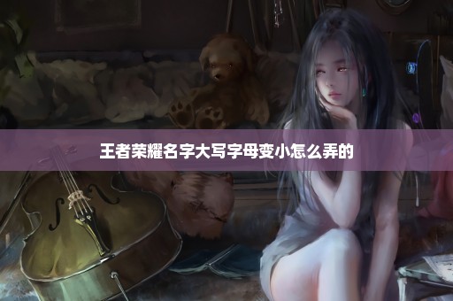 王者荣耀名字大写字母变小怎么弄的
