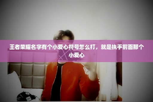 王者荣耀名字有个小爱心符号怎么打，就是执手前面那个小爱心