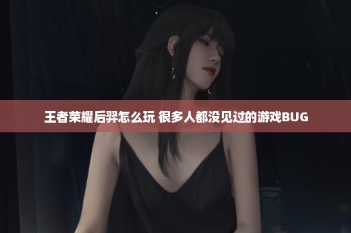 王者荣耀后羿怎么玩 很多人都没见过的游戏BUG