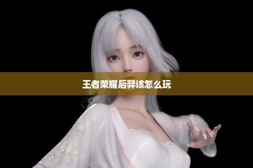 王者荣耀后羿该怎么玩