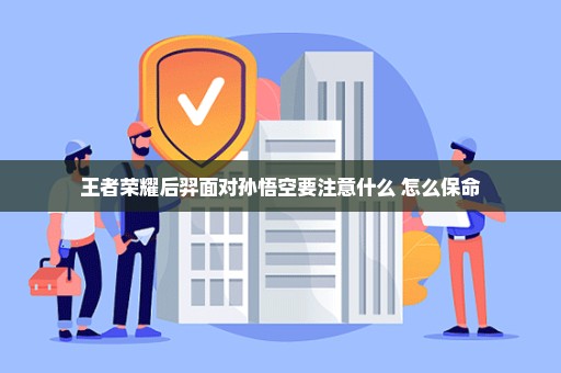 王者荣耀后羿面对孙悟空要注意什么 怎么保命