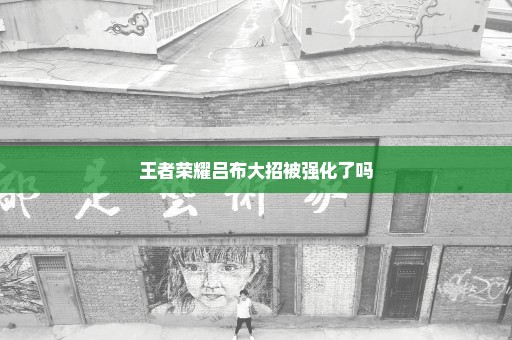 王者荣耀吕布大招被强化了吗