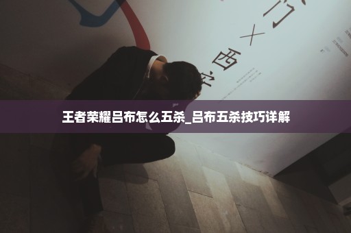 王者荣耀吕布怎么五杀_吕布五杀技巧详解