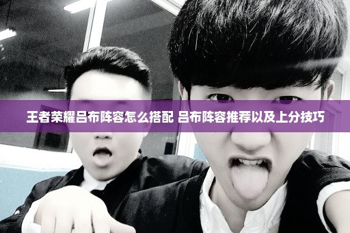 王者荣耀吕布阵容怎么搭配 吕布阵容推荐以及上分技巧