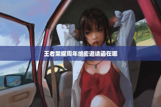 王者荣耀周年绝密邀请函在哪