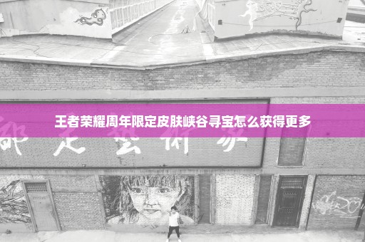 王者荣耀周年限定皮肤峡谷寻宝怎么获得更多