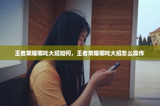 王者荣耀哪吒大招如何，王者荣耀哪吒大招怎么操作 