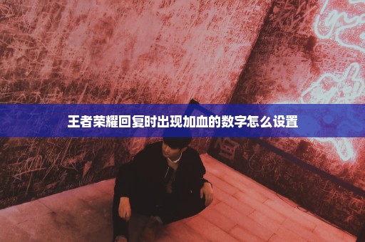王者荣耀回复时出现加血的数字怎么设置