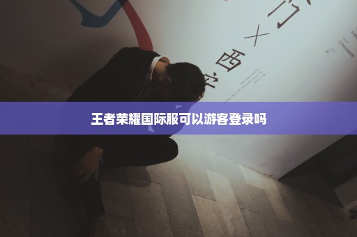 王者荣耀国际服可以游客登录吗